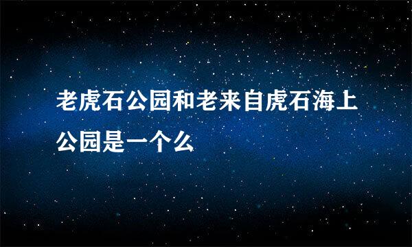 老虎石公园和老来自虎石海上公园是一个么