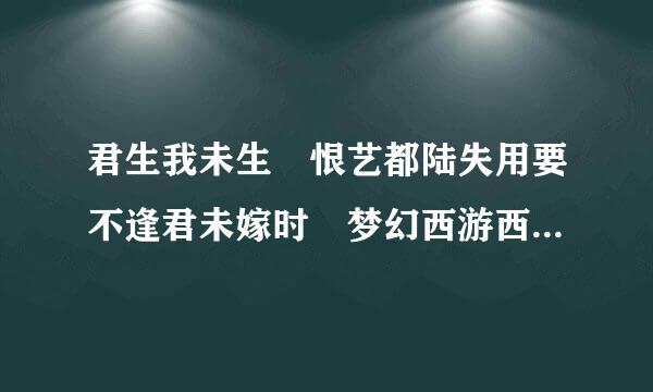 君生我未生 恨艺都陆失用要不逢君未嫁时 梦幻西游西凉剧情 组成诗句！