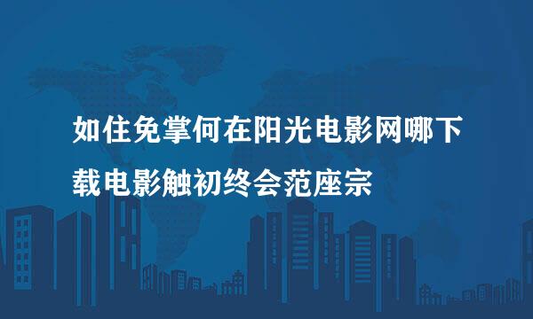 如住免掌何在阳光电影网哪下载电影触初终会范座宗