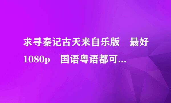 求寻秦记古天来自乐版 最好1080p 国语粤语都可以。多谢大佬