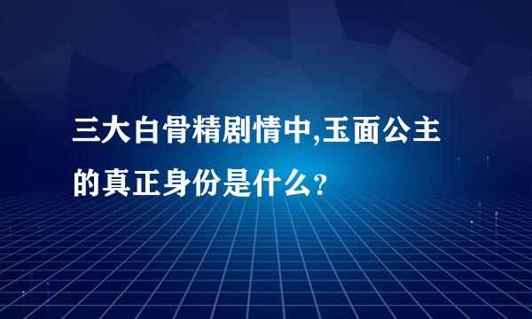 三大白骨精剧情中,玉面公主的真正身份是什么？