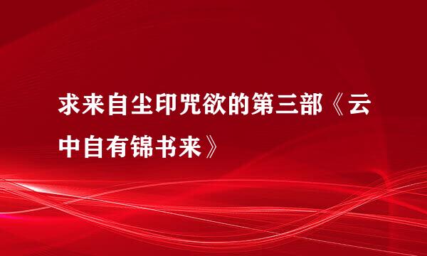 求来自尘印咒欲的第三部《云中自有锦书来》