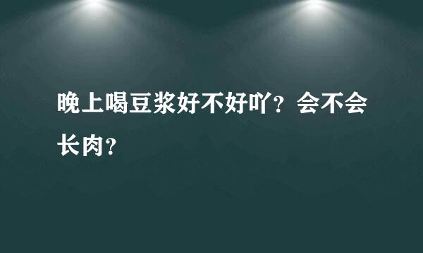 晚上喝豆浆好不好吖？会不会长肉？