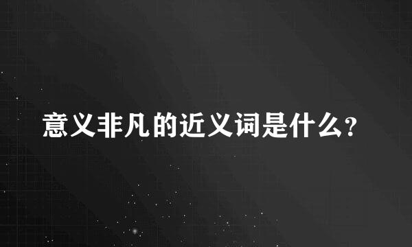 意义非凡的近义词是什么？