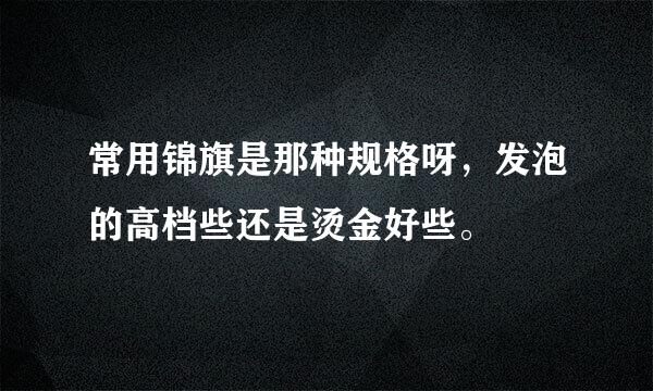 常用锦旗是那种规格呀，发泡的高档些还是烫金好些。