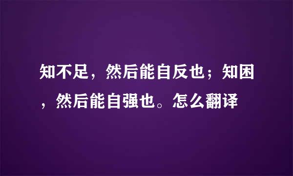 知不足，然后能自反也；知困，然后能自强也。怎么翻译