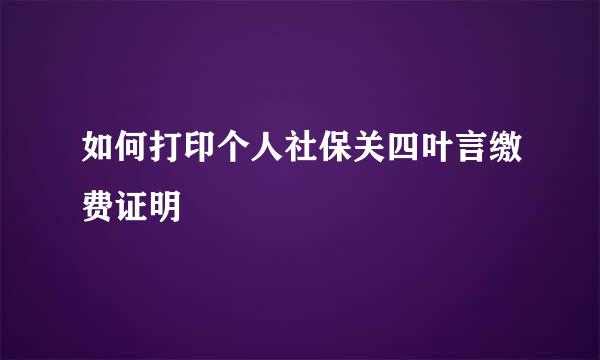 如何打印个人社保关四叶言缴费证明