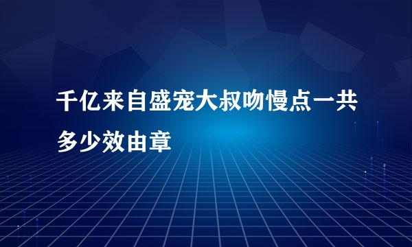 千亿来自盛宠大叔吻慢点一共多少效由章