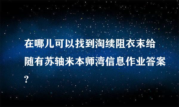 在哪儿可以找到淘续阻衣末给随有苏轴米本师湾信息作业答案?