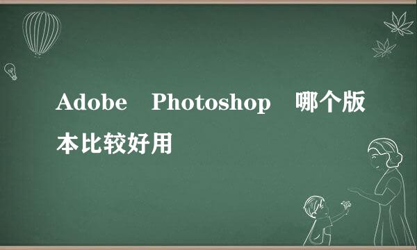 Adobe Photoshop 哪个版本比较好用