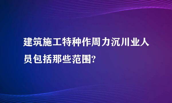 建筑施工特种作周力沉川业人员包括那些范围?