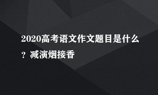 2020高考语文作文题目是什么？减演烟接香