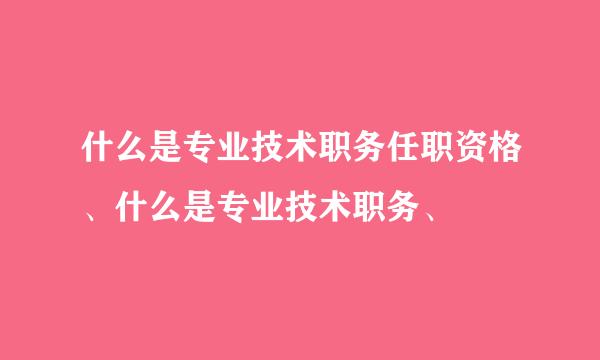 什么是专业技术职务任职资格、什么是专业技术职务、