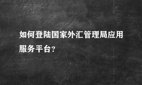 如何登陆国家外汇管理局应用服务平台？