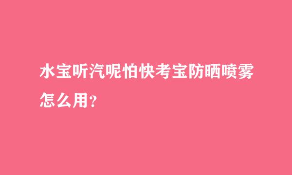 水宝听汽呢怕快考宝防晒喷雾怎么用？