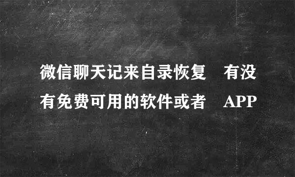 微信聊天记来自录恢复 有没有免费可用的软件或者 APP