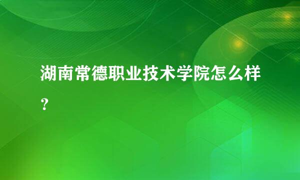 湖南常德职业技术学院怎么样？