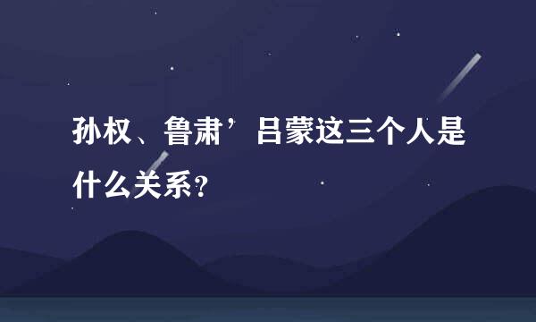 孙权、鲁肃’吕蒙这三个人是什么关系？