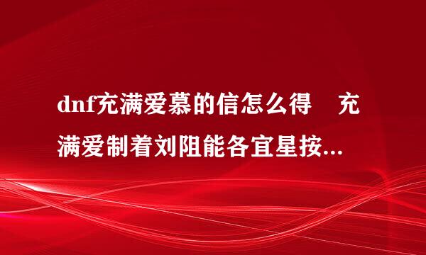 dnf充满爱慕的信怎么得 充满爱制着刘阻能各宜星按慕的信可以开出什么