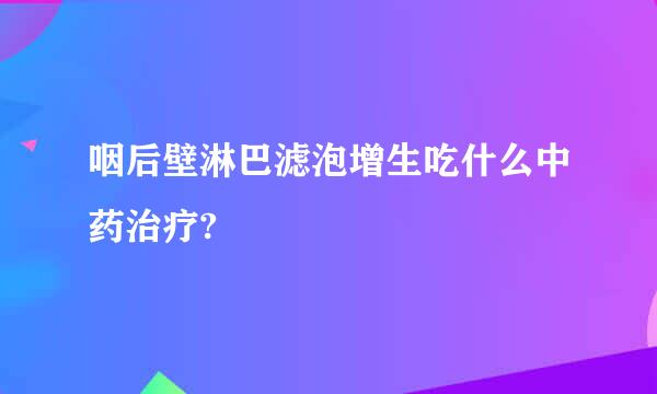 咽后壁淋巴滤泡增生吃什么中药治疗?