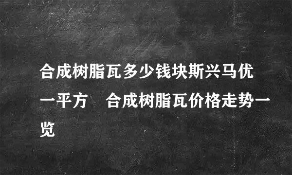 合成树脂瓦多少钱块斯兴马优一平方 合成树脂瓦价格走势一览