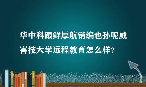 华中科跟鲜厚航销编也孙呢威害技大学远程教育怎么样？