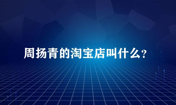 周扬青的淘宝店叫什么？