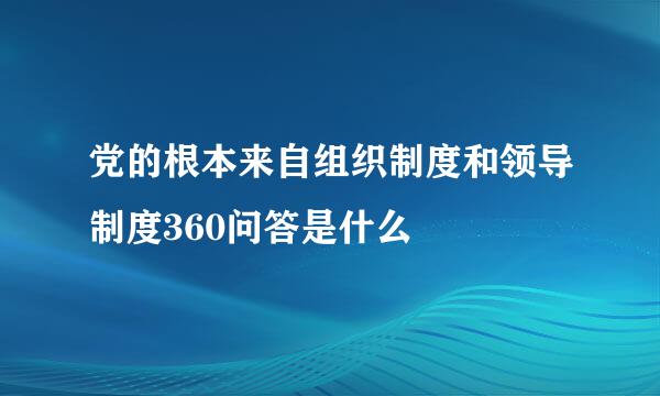 党的根本来自组织制度和领导制度360问答是什么