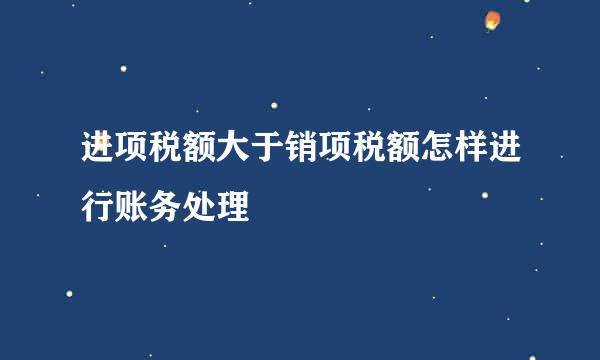 进项税额大于销项税额怎样进行账务处理