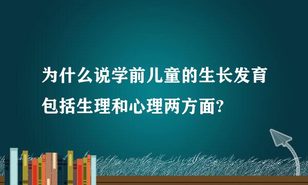 为什么说学前儿童的生长发育包括生理和心理两方面?