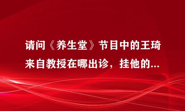 请问《养生堂》节目中的王琦来自教授在哪出诊，挂他的号容易吗