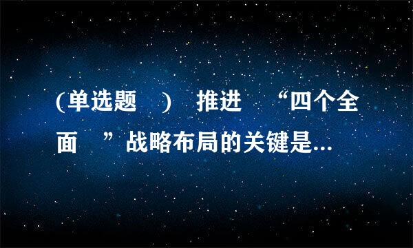 (单选题 ) 推进 “四个全面 ”战略布局的关键是 ( )。