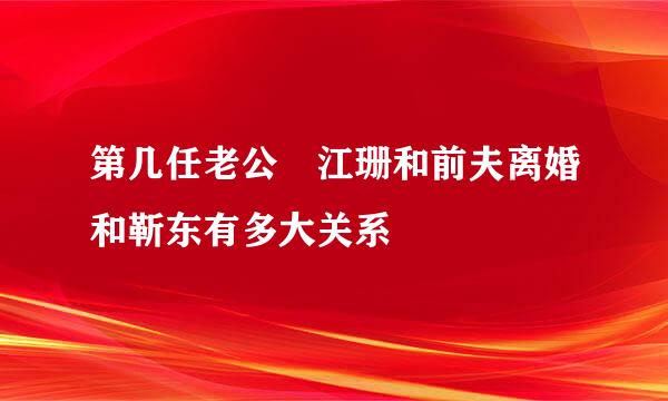 第几任老公 江珊和前夫离婚和靳东有多大关系