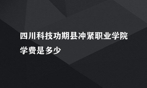 四川科技功期县冲紧职业学院学费是多少