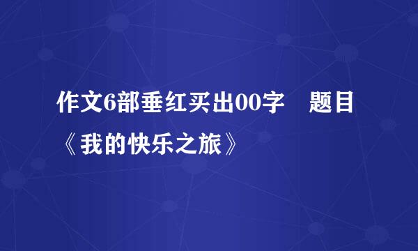 作文6部垂红买出00字 题目《我的快乐之旅》