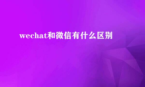 wechat和微信有什么区别