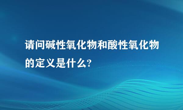 请问碱性氧化物和酸性氧化物的定义是什么?