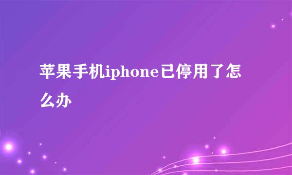 苹果手机iphone已停用了怎么办