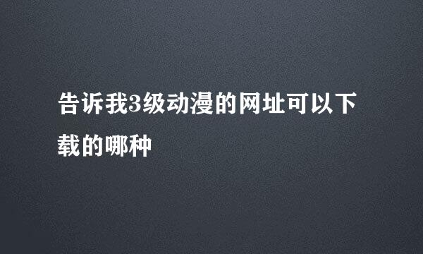 告诉我3级动漫的网址可以下载的哪种