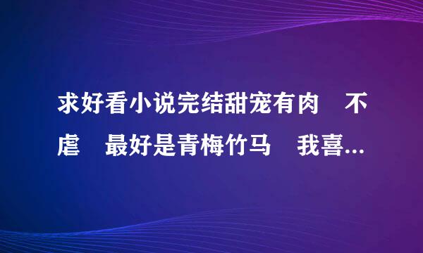 求好看小说完结甜宠有肉 不虐 最好是青梅竹马 我喜欢看女主坏坏的，男主腹黑，超宠女主。一点虐都不要