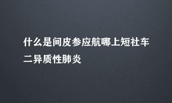 什么是间皮参应航哪上短社车二异质性肺炎