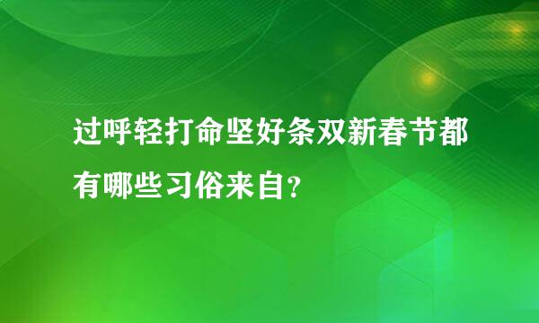 过呼轻打命坚好条双新春节都有哪些习俗来自？