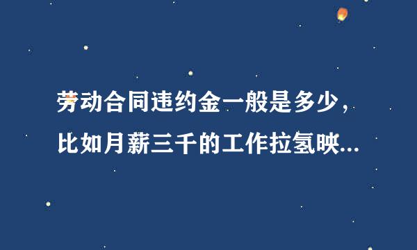 劳动合同违约金一般是多少，比如月薪三千的工作拉氢映益待用整初