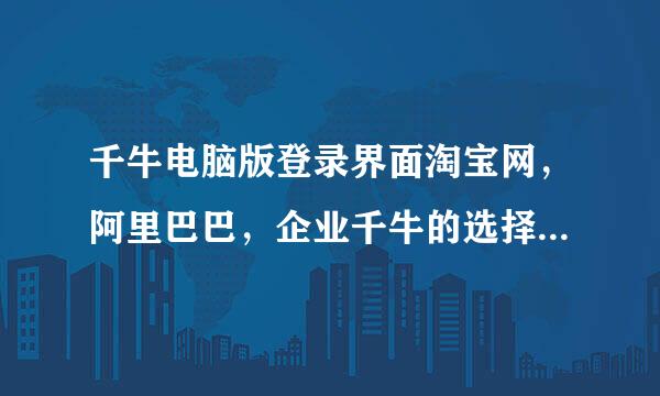 千牛电脑版登录界面淘宝网，阿里巴巴，企业千牛的选择有什么作用