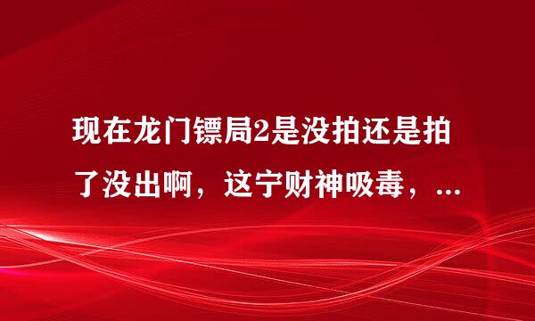 现在龙门镖局2是没拍还是拍了没出啊，这宁财神吸毒，器半接底善士连片子都让封了，这不是坑观众吗！！！