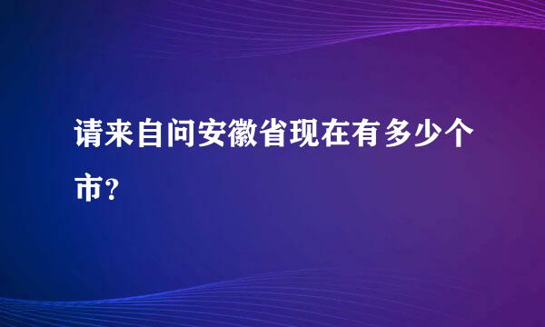 请来自问安徽省现在有多少个市？