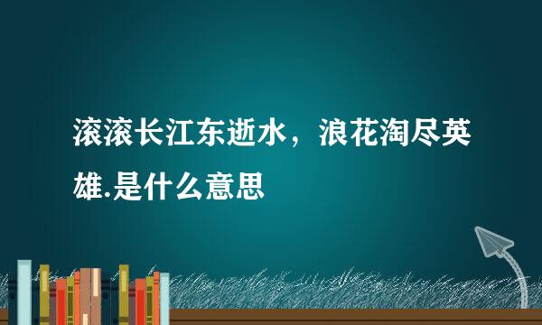 滚滚长江东逝水，浪花淘尽英雄.是什么意思