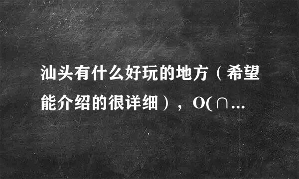 汕头有什么好玩的地方（希望能介绍的很详细），O(∩_∩)O