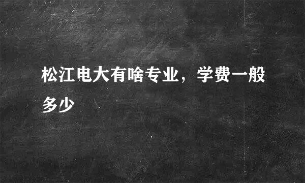 松江电大有啥专业，学费一般多少