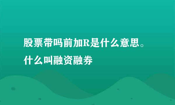 股票带吗前加R是什么意思。什么叫融资融券